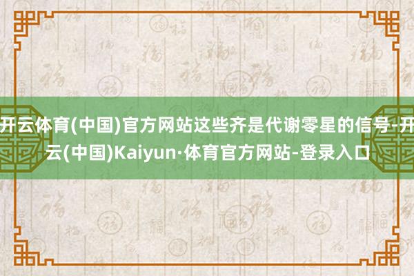 开云体育(中国)官方网站这些齐是代谢零星的信号-开云(中国)Kaiyun·体育官方网站-登录入口