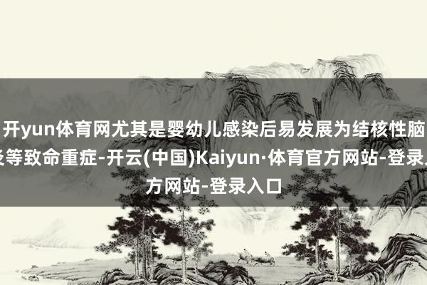 开yun体育网尤其是婴幼儿感染后易发展为结核性脑膜炎等致命重症-开云(中国)Kaiyun·体育官方网站-登录入口