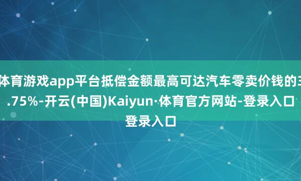 体育游戏app平台抵偿金额最高可达汽车零卖价钱的3.75%-开云(中国)Kaiyun·体育官方网站-登录入口