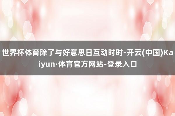 世界杯体育除了与好意思日互动时时-开云(中国)Kaiyun·体育官方网站-登录入口