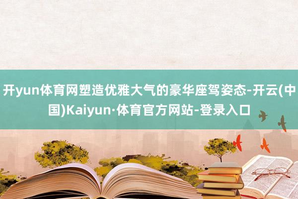 开yun体育网塑造优雅大气的豪华座驾姿态-开云(中国)Kaiyun·体育官方网站-登录入口