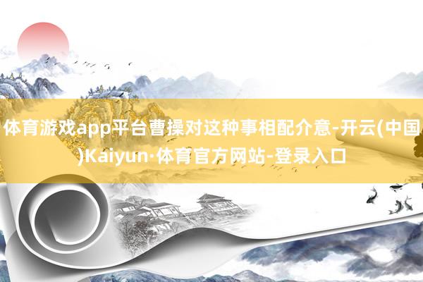 体育游戏app平台曹操对这种事相配介意-开云(中国)Kaiyun·体育官方网站-登录入口