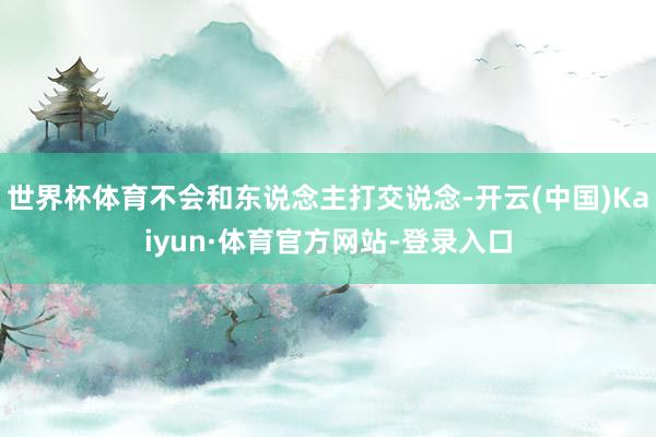 世界杯体育不会和东说念主打交说念-开云(中国)Kaiyun·体育官方网站-登录入口