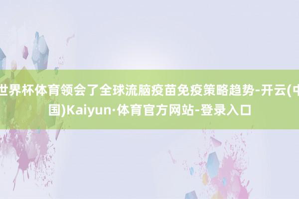 世界杯体育领会了全球流脑疫苗免疫策略趋势-开云(中国)Kaiyun·体育官方网站-登录入口