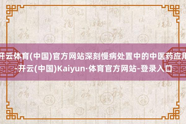 开云体育(中国)官方网站深刻慢病处置中的中医药应用-开云(中国)Kaiyun·体育官方网站-登录入口