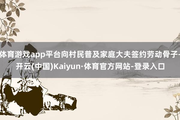 体育游戏app平台向村民普及家庭大夫签约劳动骨子-开云(中国)Kaiyun·体育官方网站-登录入口