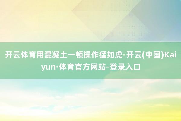 开云体育用混凝土一顿操作猛如虎-开云(中国)Kaiyun·体育官方网站-登录入口