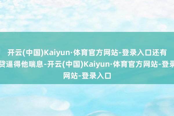 开云(中国)Kaiyun·体育官方网站-登录入口还有那房贷逼得他喘息-开云(中国)Kaiyun·体育官方网站-登录入口
