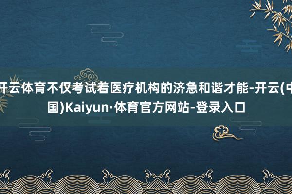 开云体育不仅考试着医疗机构的济急和谐才能-开云(中国)Kaiyun·体育官方网站-登录入口