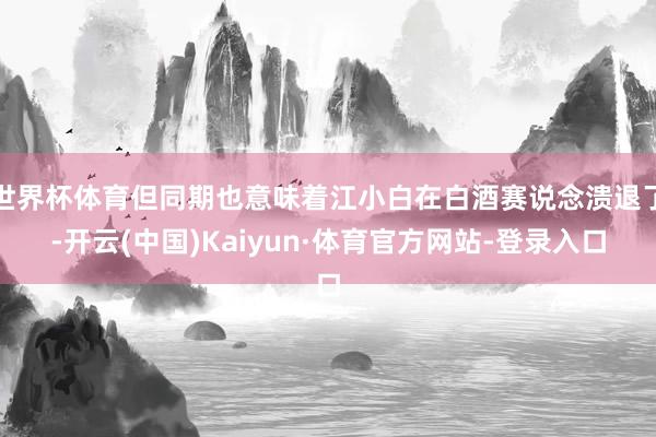 世界杯体育但同期也意味着江小白在白酒赛说念溃退了-开云(中国)Kaiyun·体育官方网站-登录入口