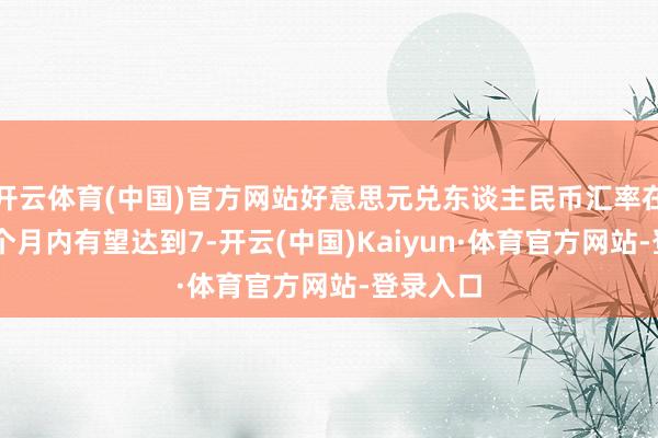 开云体育(中国)官方网站好意思元兑东谈主民币汇率在未来12个月内有望达到7-开云(中国)Kaiyun·体育官方网站-登录入口
