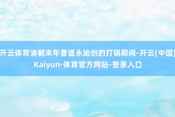 开云体育清朝末年曹盛永始创的打锅期间-开云(中国)Kaiyun·体育官方网站-登录入口