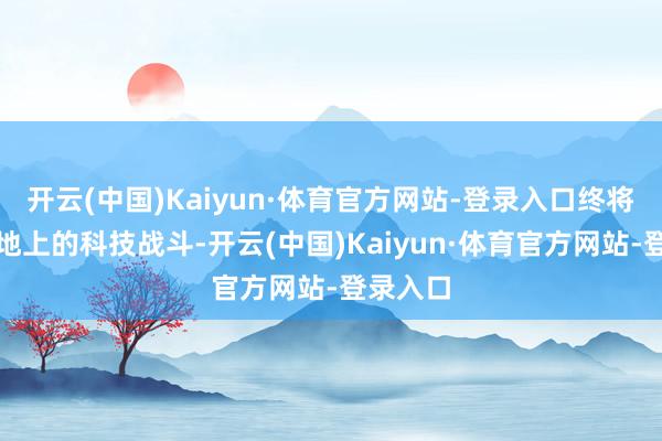 开云(中国)Kaiyun·体育官方网站-登录入口终将反哺大地上的科技战斗-开云(中国)Kaiyun·体育官方网站-登录入口