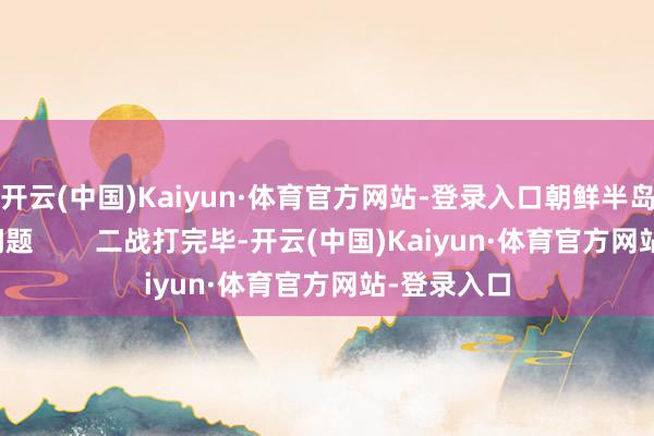 开云(中国)Kaiyun·体育官方网站-登录入口朝鲜半岛濒临的大问题        二战打完毕-开云(中国)Kaiyun·体育官方网站-登录入口
