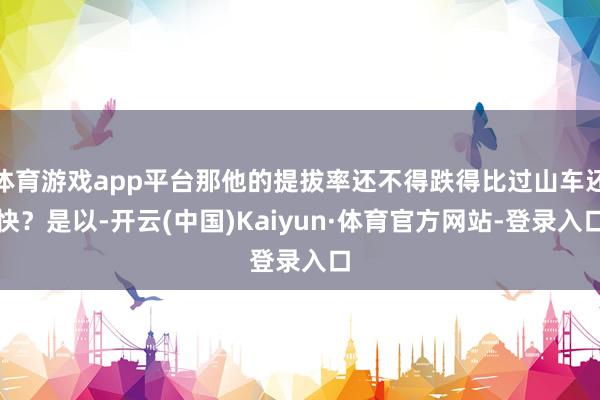 体育游戏app平台那他的提拔率还不得跌得比过山车还快?是以-开云(中国)Kaiyun·体育官方网站-登录入口