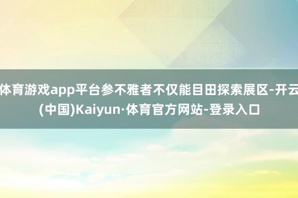 体育游戏app平台参不雅者不仅能目田探索展区-开云(中国)Kaiyun·体育官方网站-登录入口