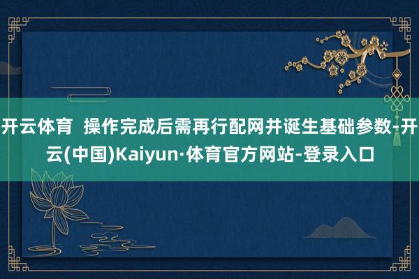 开云体育  操作完成后需再行配网并诞生基础参数-开云(中国)Kaiyun·体育官方网站-登录入口