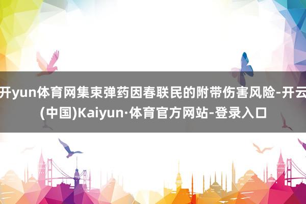 开yun体育网集束弹药因春联民的附带伤害风险-开云(中国)Kaiyun·体育官方网站-登录入口