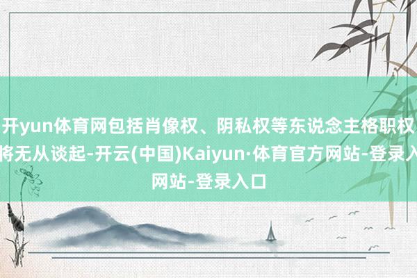 开yun体育网包括肖像权、阴私权等东说念主格职权齐将无从谈起-开云(中国)Kaiyun·体育官方网站-登录入口