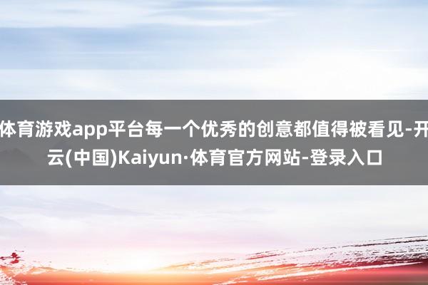 体育游戏app平台每一个优秀的创意都值得被看见-开云(中国)Kaiyun·体育官方网站-登录入口