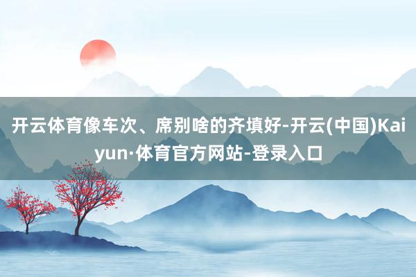 开云体育像车次、席别啥的齐填好-开云(中国)Kaiyun·体育官方网站-登录入口