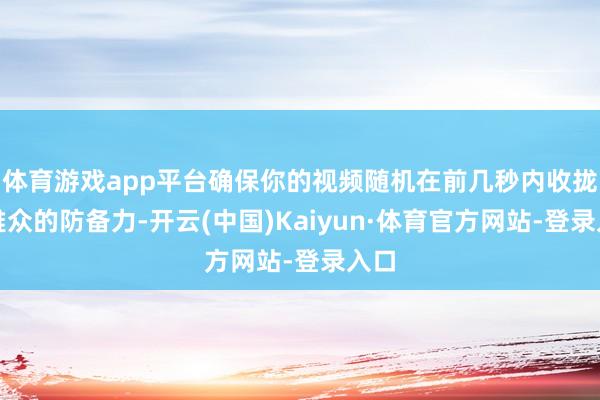 体育游戏app平台确保你的视频随机在前几秒内收拢不雅众的防备力-开云(中国)Kaiyun·体育官方网站-登录入口