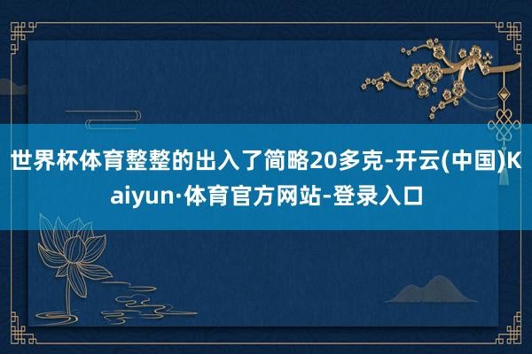 世界杯体育整整的出入了简略20多克-开云(中国)Kaiyun·体育官方网站-登录入口