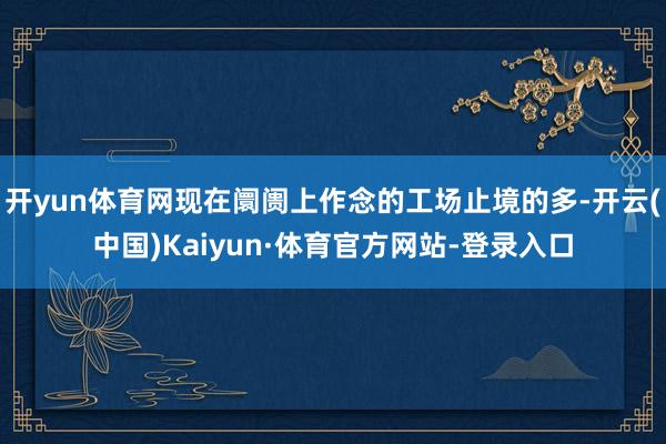 开yun体育网现在阛阓上作念的工场止境的多-开云(中国)Kaiyun·体育官方网站-登录入口