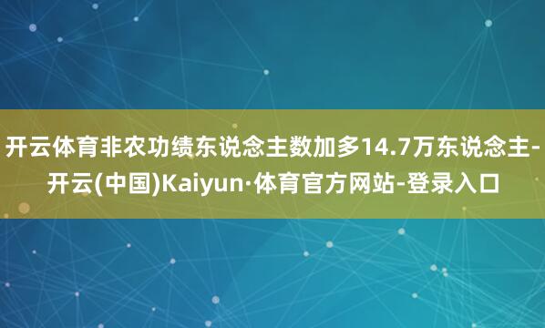 开云体育非农功绩东说念主数加多14.7万东说念主-开云(中国)Kaiyun·体育官方网站-登录入口