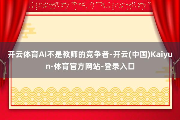 开云体育AI不是教师的竞争者-开云(中国)Kaiyun·体育官方网站-登录入口