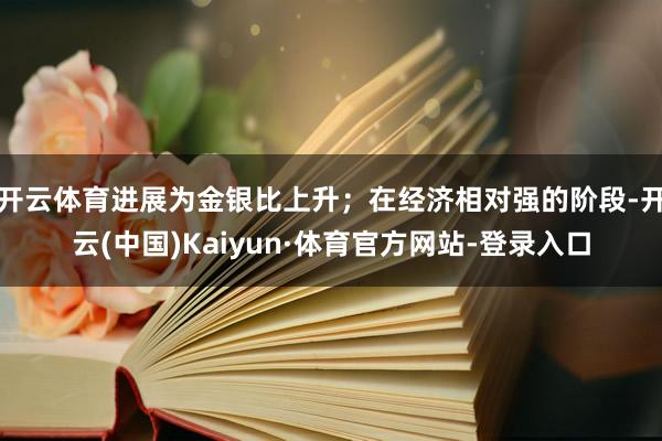 开云体育进展为金银比上升；在经济相对强的阶段-开云(中国)Kaiyun·体育官方网站-登录入口