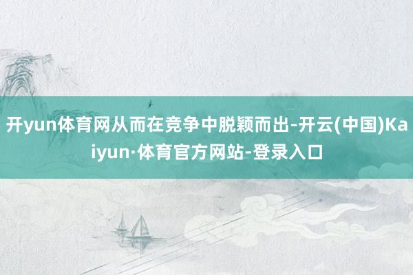 开yun体育网从而在竞争中脱颖而出-开云(中国)Kaiyun·体育官方网站-登录入口