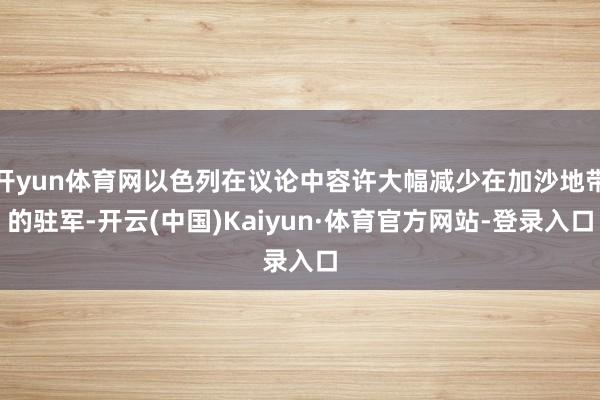 开yun体育网以色列在议论中容许大幅减少在加沙地带的驻军-开云(中国)Kaiyun·体育官方网站-登录入口