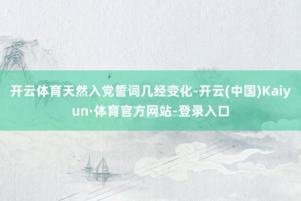 开云体育天然入党誓词几经变化-开云(中国)Kaiyun·体育官方网站-登录入口