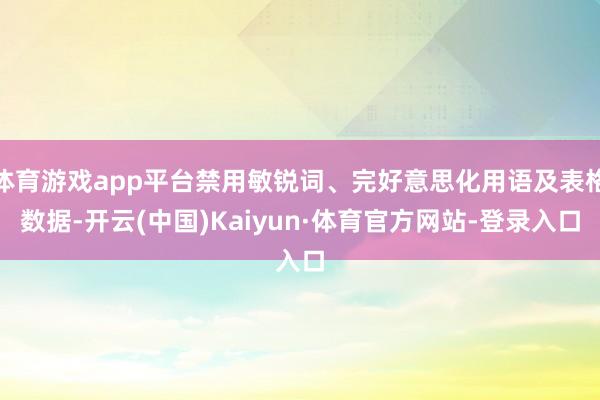 体育游戏app平台禁用敏锐词、完好意思化用语及表格数据-开云(中国)Kaiyun·体育官方网站-登录入口