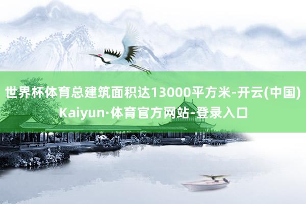 世界杯体育总建筑面积达13000平方米-开云(中国)Kaiyun·体育官方网站-登录入口