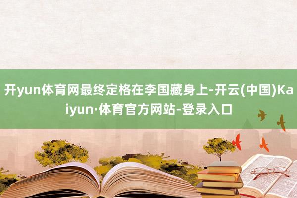 开yun体育网最终定格在李国藏身上-开云(中国)Kaiyun·体育官方网站-登录入口