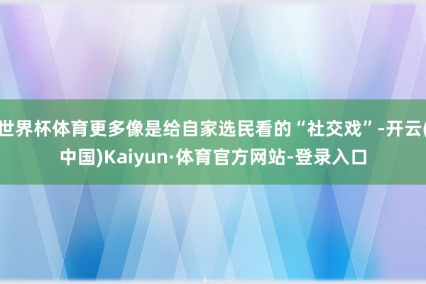 世界杯体育更多像是给自家选民看的“社交戏”-开云(中国)Kaiyun·体育官方网站-登录入口