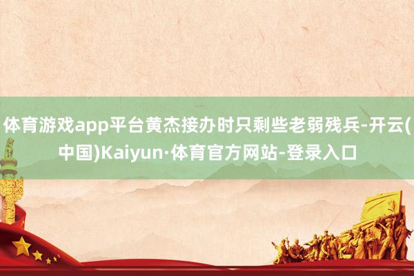 体育游戏app平台黄杰接办时只剩些老弱残兵-开云(中国)Kaiyun·体育官方网站-登录入口