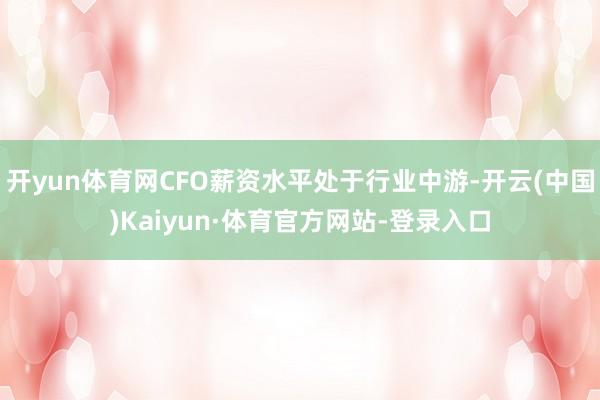 开yun体育网CFO薪资水平处于行业中游-开云(中国)Kaiyun·体育官方网站-登录入口