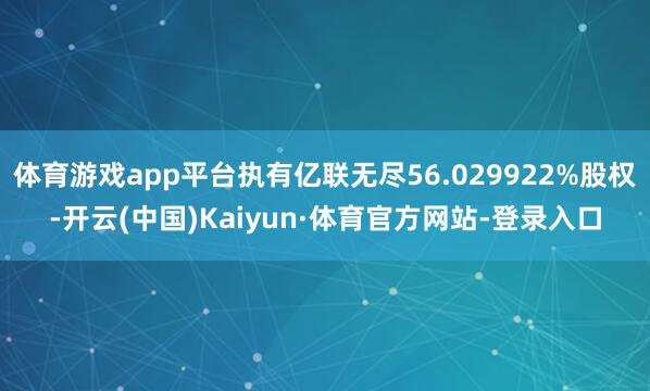 体育游戏app平台执有亿联无尽56.029922%股权-开云(中国)Kaiyun·体育官方网站-登录入口