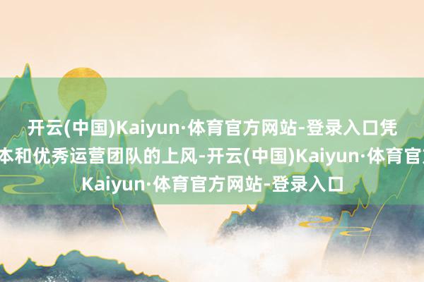 开云(中国)Kaiyun·体育官方网站-登录入口凭着较低的地盘资本和优秀运营团队的上风-开云(中国)Kaiyun·体育官方网站-登录入口