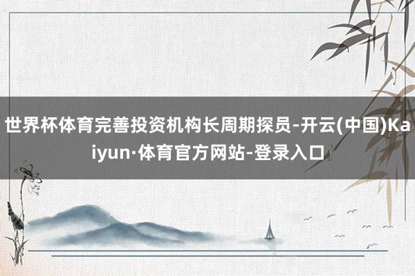 世界杯体育完善投资机构长周期探员-开云(中国)Kaiyun·体育官方网站-登录入口