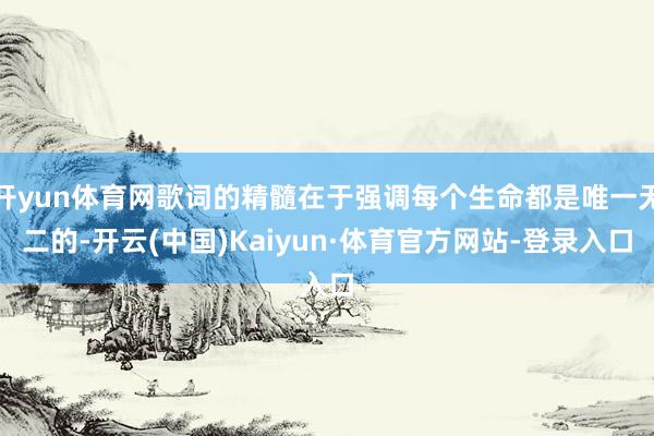 开yun体育网歌词的精髓在于强调每个生命都是唯一无二的-开云(中国)Kaiyun·体育官方网站-登录入口