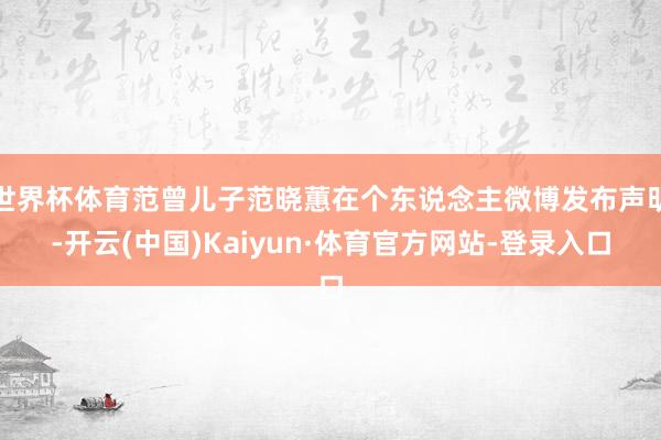世界杯体育范曾儿子范晓蕙在个东说念主微博发布声明-开云(中国)Kaiyun·体育官方网站-登录入口