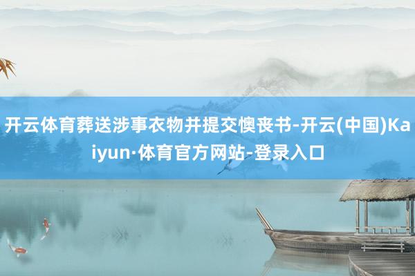 开云体育葬送涉事衣物并提交懊丧书-开云(中国)Kaiyun·体育官方网站-登录入口