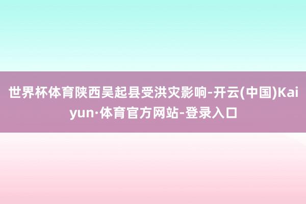 世界杯体育陕西吴起县受洪灾影响-开云(中国)Kaiyun·体育官方网站-登录入口