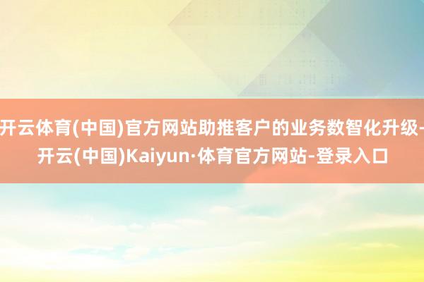 开云体育(中国)官方网站助推客户的业务数智化升级-开云(中国)Kaiyun·体育官方网站-登录入口
