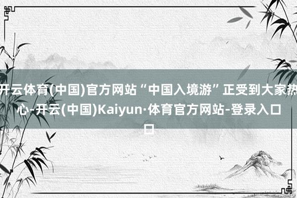 开云体育(中国)官方网站“中国入境游”正受到大家热心-开云(中国)Kaiyun·体育官方网站-登录入口