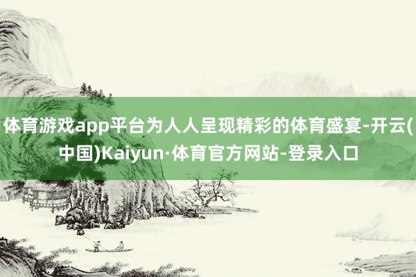 体育游戏app平台为人人呈现精彩的体育盛宴-开云(中国)Kaiyun·体育官方网站-登录入口